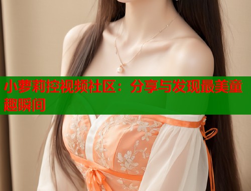 小萝莉控视频社区：分享与发现最美童趣瞬间  第1张