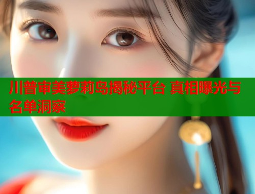 川普审美萝莉岛揭秘平台 真相曝光与名单洞察  第1张