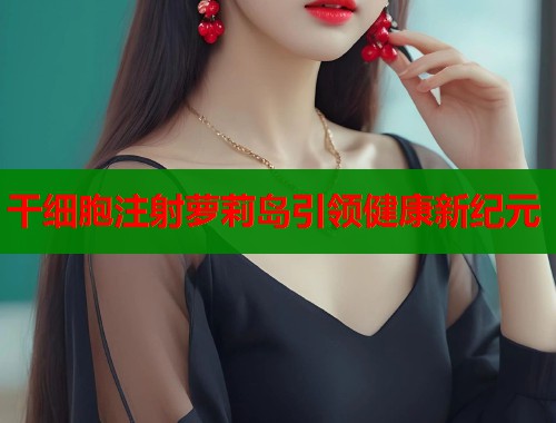 干细胞注射萝莉岛引领健康新纪元  第1张