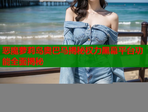 恶魔萝莉岛奥巴马揭秘权力黑幕平台功能全面揭秘  第2张