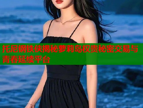 托尼钢铁侠揭秘萝莉岛权贵秘密交易与青春延续平台  第1张