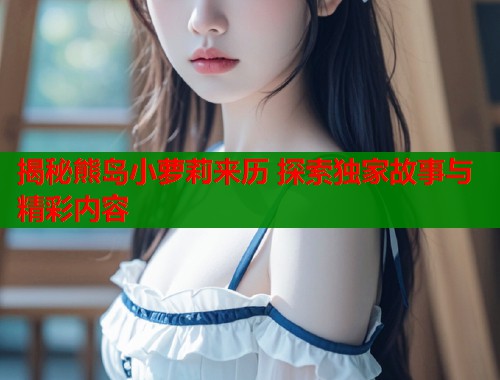 揭秘熊岛小萝莉来历 探索独家故事与精彩内容  第1张