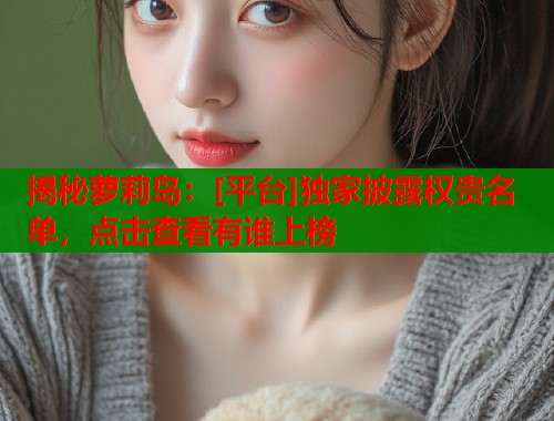 揭秘萝莉岛：[平台]独家披露权贵名单，点击查看有谁上榜  第1张
