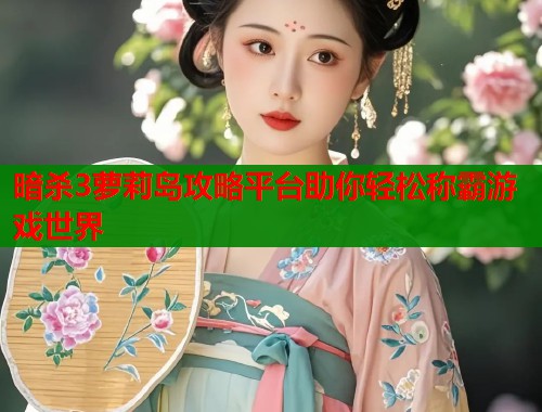 暗杀3萝莉岛攻略平台助你轻松称霸游戏世界  第1张