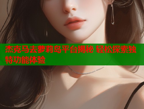 杰克马去萝莉岛平台揭秘 轻松探索独特功能体验  第2张