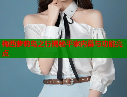 梅西萝莉岛之行揭秘平家内幕与功能亮点  第1张