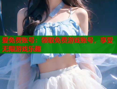 爱免费账号：领取免费游戏账号，享受无限游戏乐趣  第1张