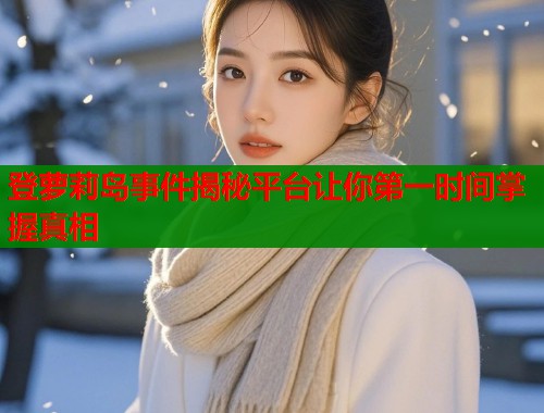 登萝莉岛事件揭秘平台让你第一时间掌握真相  第1张