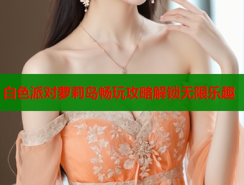 白色派对萝莉岛畅玩攻略解锁无限乐趣  第1张