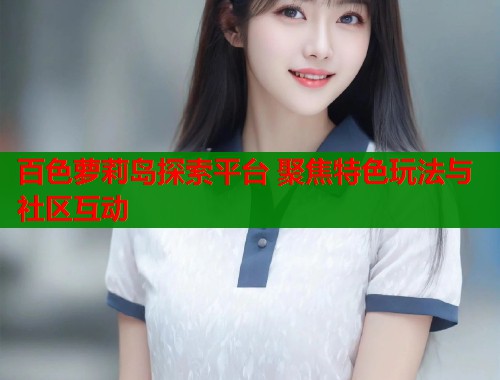 百色萝莉岛探索平台 聚焦特色玩法与社区互动  第1张