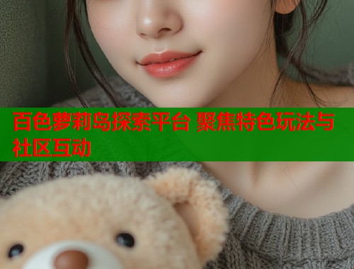 百色萝莉岛探索平台 聚焦特色玩法与社区互动  第2张