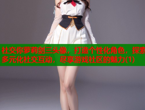 社交你萝莉剑三头像，打造个性化角色，探索多元化社交互动，尽享游戏社区的魅力(1)  第1张