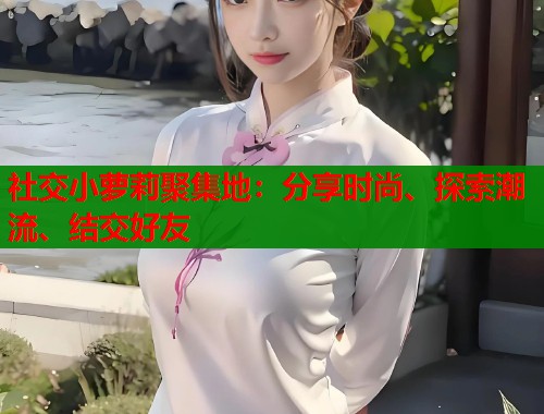 社交小萝莉聚集地：分享时尚、探索潮流、结交好友  第1张