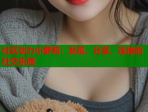 社区动力小萝莉：发现、分享、连接的社交乐园  第1张