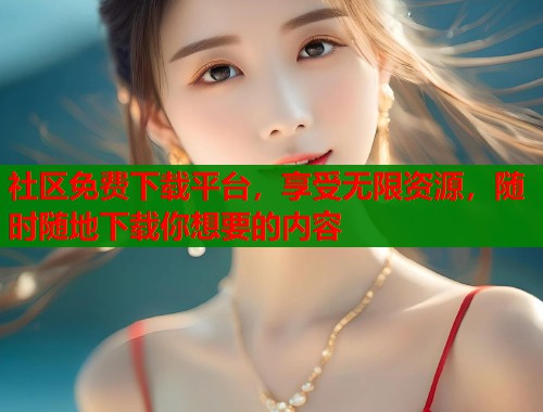 社区免费下载平台，享受无限资源，随时随地下载你想要的内容  第2张