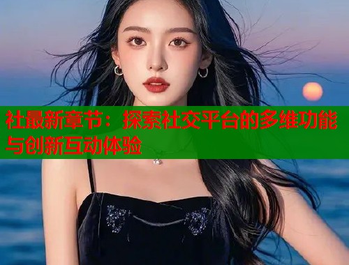 社最新章节:探索社交平台的多维功能与创新互动体验 第1张 社最新章节:探索社交平台的多维功能与创新互动体验 第1张