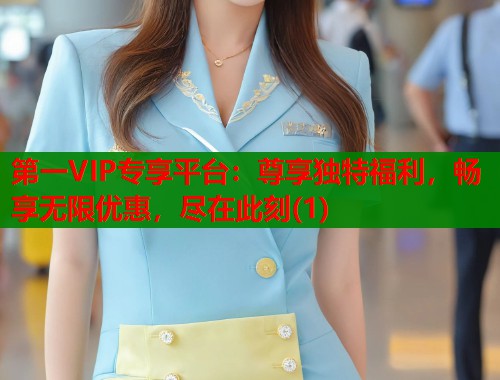 第一VIP专享平台：尊享独特福利，畅享无限优惠，尽在此刻(1)  第1张