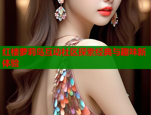 红楼萝莉岛互动社区探索经典与趣味新体验  第1张