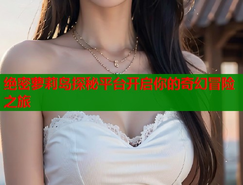 绝密萝莉岛探秘平台开启你的奇幻冒险之旅  第1张