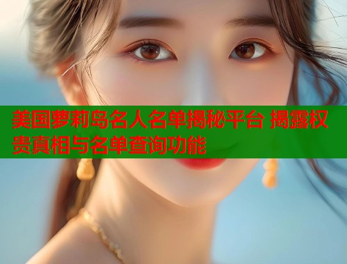 美国萝莉岛名人名单揭秘平台 揭露权贵真相与名单查询功能  第2张