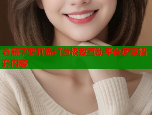 老燕子萝莉岛打造极致互动平台尽享精彩内容 第1张 老燕子萝莉岛打造极致互动平台尽享精彩内容 第1张