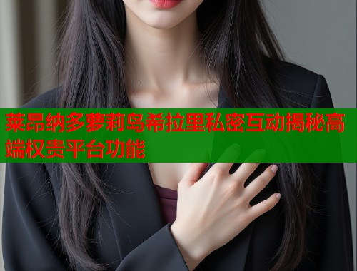莱昂纳多萝莉岛希拉里私密互动揭秘高端权贵平台功能  第1张