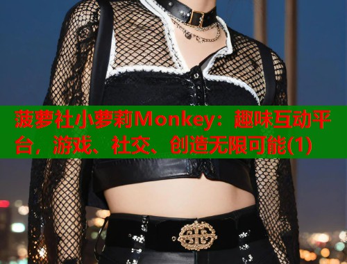 菠萝社小萝莉Monkey:趣味互动平台,游戏、社交、创造无限可能(1) 第1张 菠萝社小萝莉Monkey:趣味互动平台,游戏、社交、创造无限可能(1) 第1张