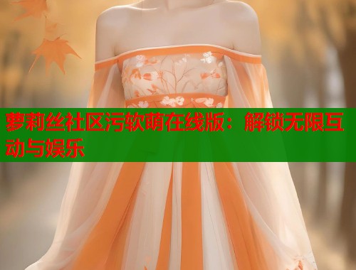 萝莉丝社区污软萌在线版：解锁无限互动与娱乐  第1张