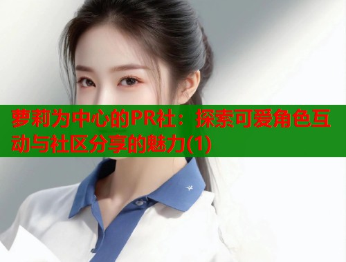 萝莉为中心的PR社:探索可爱角色互动与社区分享的魅力(1) 第1张 萝莉为中心的PR社:探索可爱角色互动与社区分享的魅力(1) 第1张