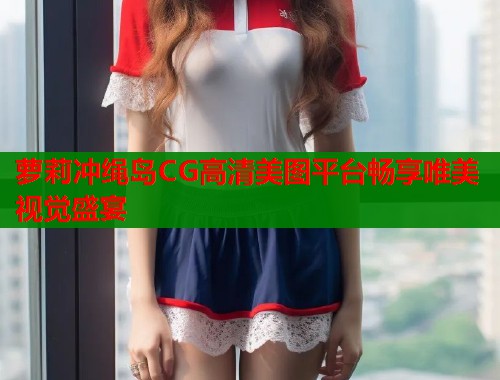 萝莉冲绳岛CG高清美图平台畅享唯美视觉盛宴 第1张 萝莉冲绳岛CG高清美图平台畅享唯美视觉盛宴 第1张