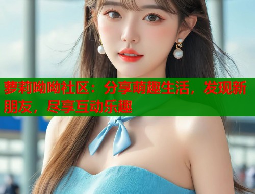 萝莉呦呦社区：分享萌趣生活，发现新朋友，尽享互动乐趣  第1张