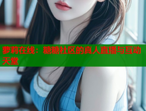 萝莉在线:糖糖社区的真人直播与互动天堂 第1张 萝莉在线:糖糖社区的真人直播与互动天堂 第1张