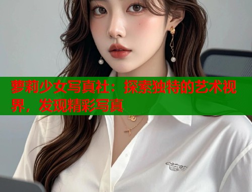 萝莉少女写真社:探索独特的艺术视界,发现精彩写真 第1张 萝莉少女写真社:探索独特的艺术视界,发现精彩写真 第1张
