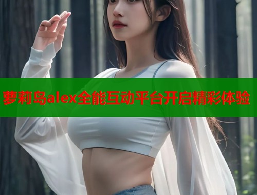 萝莉岛alex全能互动平台开启精彩体验 第2张 萝莉岛alex全能互动平台开启精彩体验 第2张