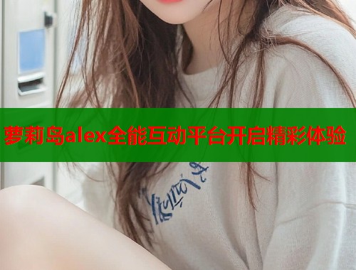 萝莉岛alex全能互动平台开启精彩体验 第1张 萝莉岛alex全能互动平台开启精彩体验 第1张