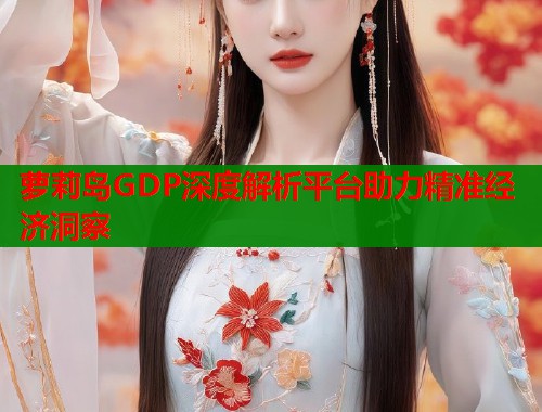 萝莉岛GDP深度解析平台助力精准经济洞察 第1张 萝莉岛GDP深度解析平台助力精准经济洞察 第1张