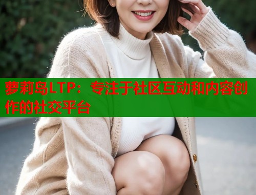 萝莉岛LTP:专注于社区互动和内容创作的社交平台 第1张 萝莉岛LTP:专注于社区互动和内容创作的社交平台 第1张