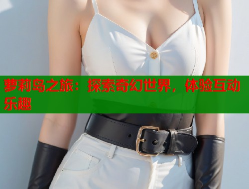 萝莉岛之旅:探索奇幻世界,体验互动乐趣 第1张 萝莉岛之旅:探索奇幻世界,体验互动乐趣 第1张