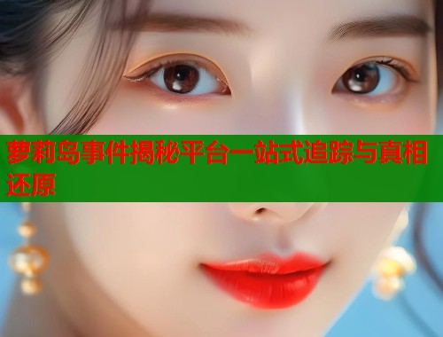 萝莉岛事件揭秘平台一站式追踪与真相还原  第1张