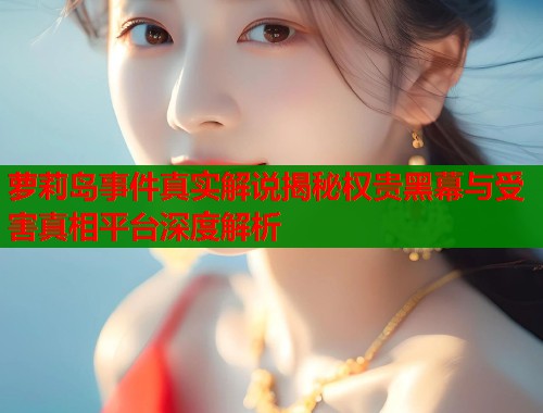 萝莉岛事件真实解说揭秘权贵黑幕与受害真相平台深度解析  第1张