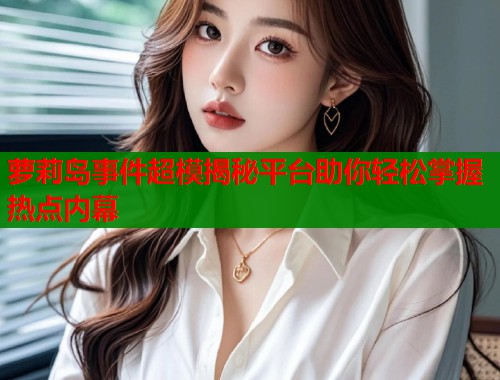 萝莉岛事件超模揭秘平台助你轻松掌握热点内幕  第1张