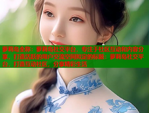 萝莉岛全称:萝莉岛社交平台,专注于社区互动和内容分享,打造活跃的用户交流空间拟定的标题:萝莉岛社交平台,打造互动社区,分享精彩生活 第1张 萝莉岛全称:萝莉岛社交平台,专注于社区互动和内容分享,打造活跃的用户交流空间拟定的标题:萝莉岛社交平台,打造互动社区,分享精彩生活 第1张