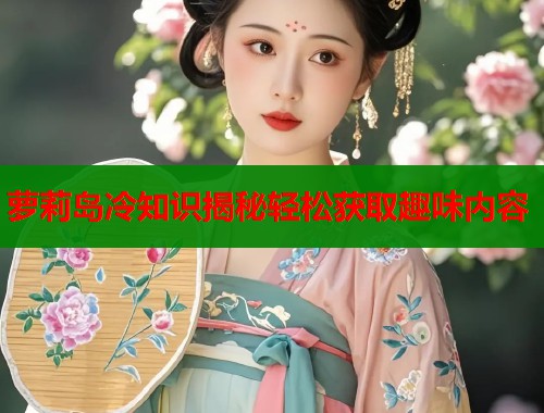 萝莉岛冷知识揭秘轻松获取趣味内容 第1张 萝莉岛冷知识揭秘轻松获取趣味内容 第1张