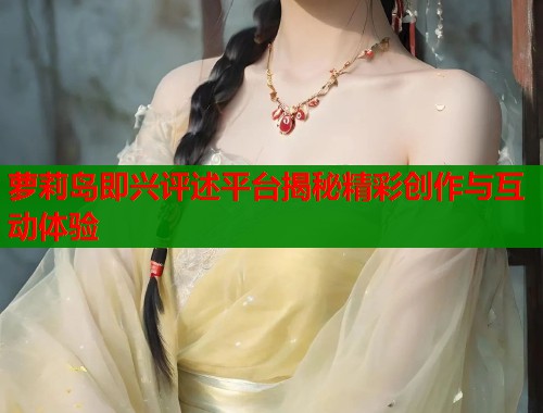 萝莉岛即兴评述平台揭秘精彩创作与互动体验  第1张