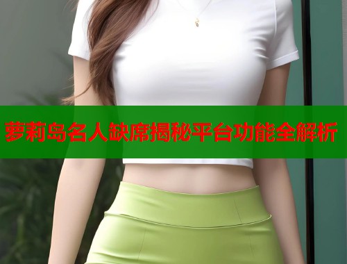 萝莉岛名人缺席揭秘平台功能全解析 第1张 萝莉岛名人缺席揭秘平台功能全解析 第1张