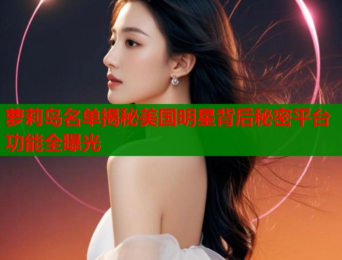 萝莉岛名单揭秘美国明星背后秘密平台功能全曝光  第1张