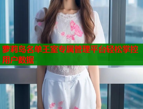萝莉岛名单王室专属管理平台轻松掌控用户数据 第2张 萝莉岛名单王室专属管理平台轻松掌控用户数据 第2张