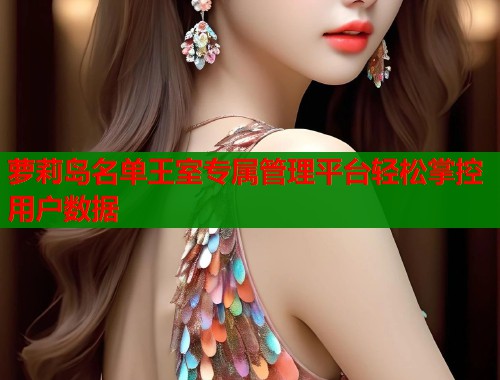 萝莉岛名单王室专属管理平台轻松掌控用户数据 第1张 萝莉岛名单王室专属管理平台轻松掌控用户数据 第1张