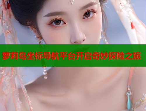 萝莉岛坐标导航平台开启奇妙探险之旅 第1张 萝莉岛坐标导航平台开启奇妙探险之旅 第1张