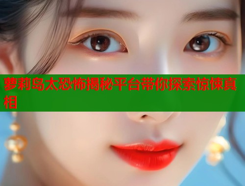 萝莉岛太恐怖揭秘平台带你探索惊悚真相 第1张 萝莉岛太恐怖揭秘平台带你探索惊悚真相 第1张